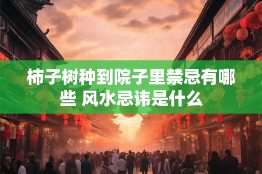柿子树种到院子里禁忌有哪些 风水忌讳是什么