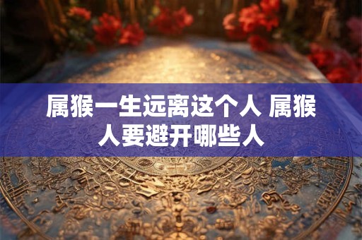 属猴一生远离这个人 属猴人要避开哪些人