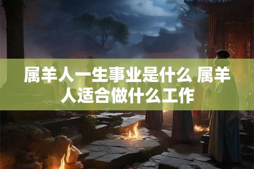 属羊人一生事业是什么 属羊人适合做什么工作