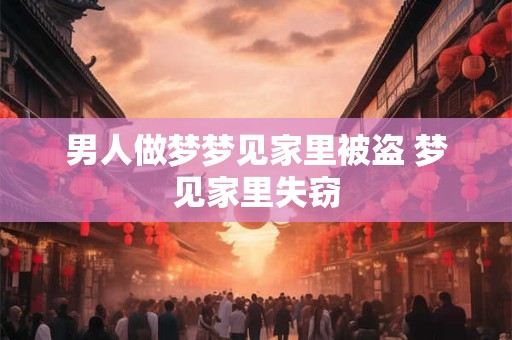 男人做梦梦见家里被盗 梦见家里失窃