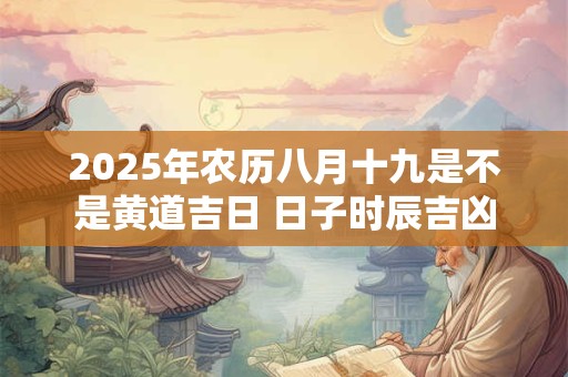 2025年农历八月十九是不是黄道吉日 日子时辰吉凶