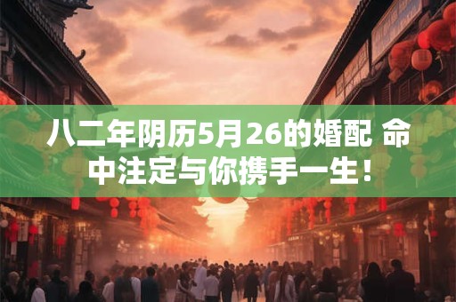 八二年阴历5月26的婚配 命中注定与你携手一生！