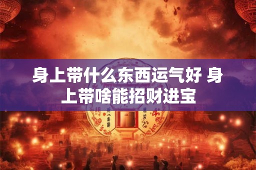 身上带什么东西运气好 身上带啥能招财进宝