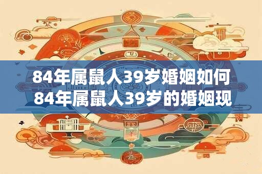 84年属鼠人39岁婚姻如何 84年属鼠人39岁的婚姻现状如何