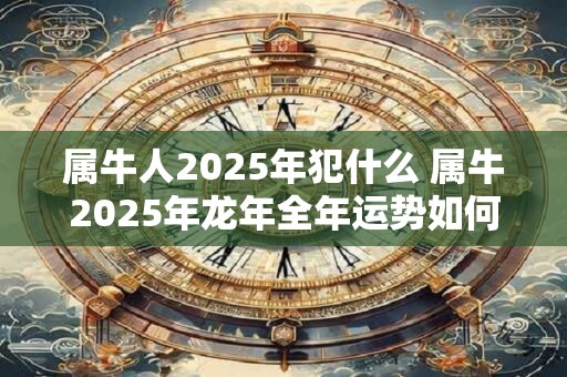 属牛人2025年犯什么 属牛2025年龙年全年运势如何