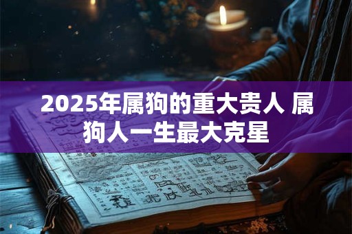 2025年属狗的重大贵人 属狗人一生最大克星