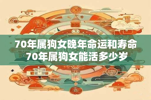 70年属狗女晚年命运和寿命 70年属狗女能活多少岁