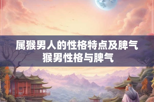 属猴男人的性格特点及脾气 猴男性格与脾气