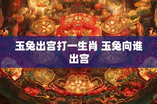 玉兔出宫打一生肖 玉兔向谁出宫