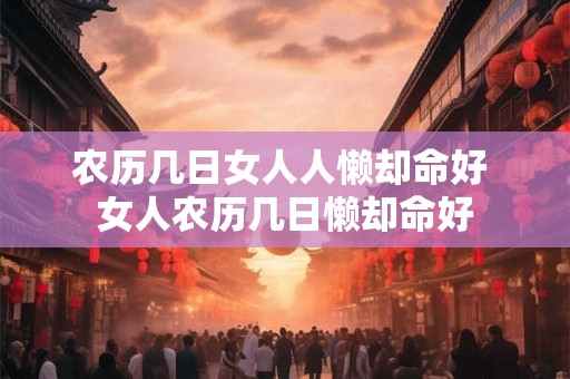 农历几日女人人懒却命好 女人农历几日懒却命好