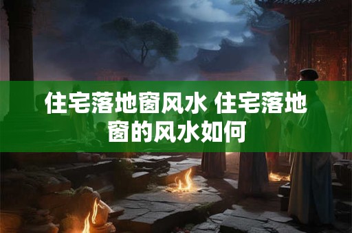 住宅落地窗风水 住宅落地窗的风水如何