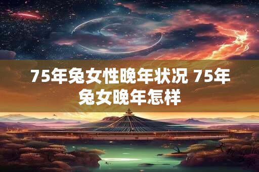 75年兔女性晚年状况 75年兔女晚年怎样