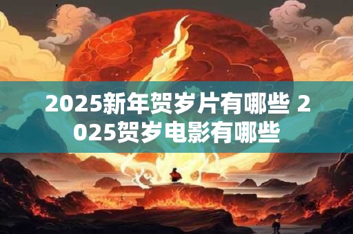 2025新年贺岁片有哪些 2025贺岁电影有哪些