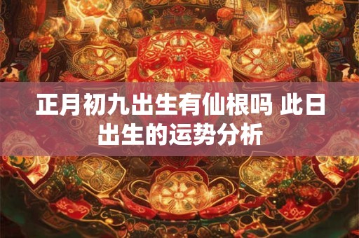 正月初九出生有仙根吗 此日出生的运势分析