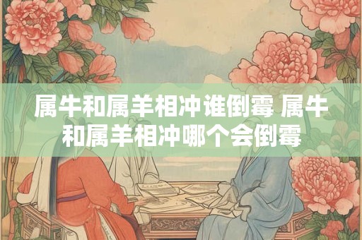 属牛和属羊相冲谁倒霉 属牛和属羊相冲哪个会倒霉