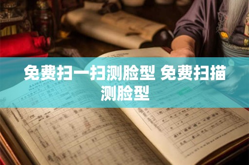 免费扫一扫测脸型 免费扫描测脸型