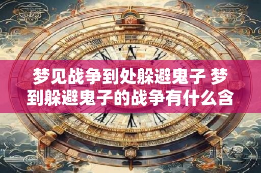 梦见战争到处躲避鬼子 梦到躲避鬼子的战争有什么含义