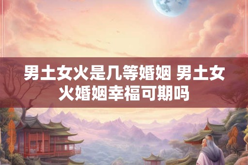 男土女火是几等婚姻 男土女火婚姻幸福可期吗