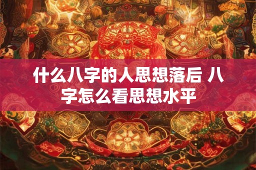 什么八字的人思想落后 八字怎么看思想水平