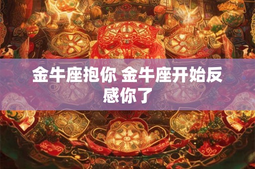 金牛座抱你 金牛座开始反感你了