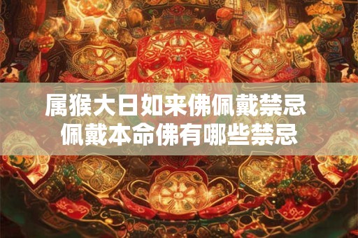 属猴大日如来佛佩戴禁忌 佩戴本命佛有哪些禁忌
