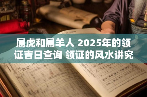 属虎和属羊人 2025年的领证吉日查询 领证的风水讲究