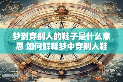 梦到穿别人的鞋子是什么意思 如何解释梦中穿别人鞋的含义