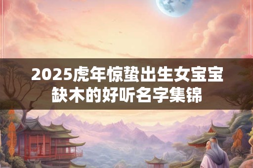 2026虎年惊蛰出生女宝宝缺木的好听名字集锦 2026虎年惊蛰出生女宝宝缺木的好听名字集锦