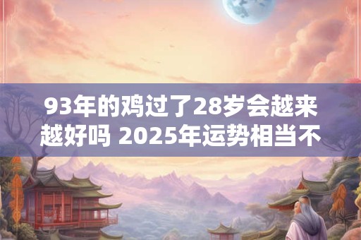 93年的鸡过了28岁会越来越好吗 2025年运势相当不错