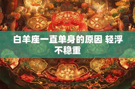 白羊座一直单身的原因 轻浮不稳重 白羊座一直单身的原因 轻浮不稳重