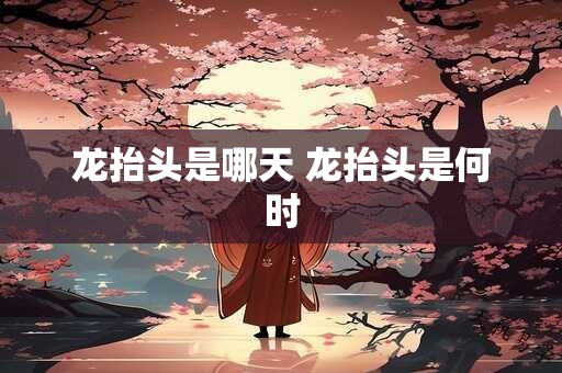 龙抬头是哪天 龙抬头是何时