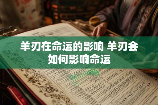 羊刃在命运的影响 羊刃会如何影响命运