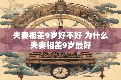 夫妻相差9岁好不好 为什么夫妻相差9岁最好