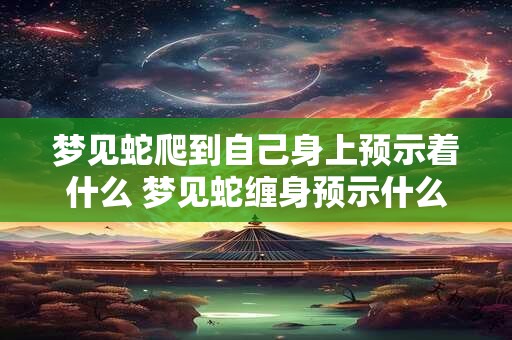 梦见蛇爬到自己身上预示着什么 梦见蛇缠身预示什么