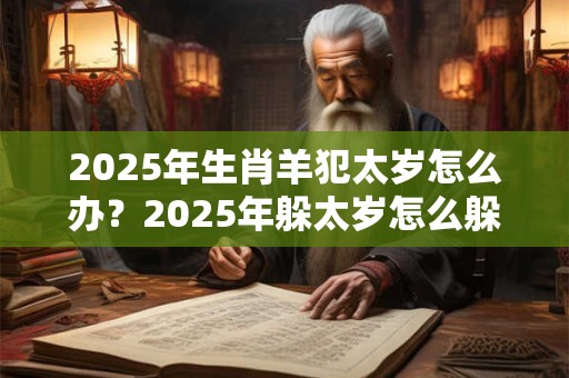 2025年生肖羊犯太岁怎么办？2025年躲太岁怎么躲？