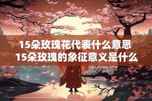 15朵玫瑰花代表什么意思 15朵玫瑰的象征意义是什么