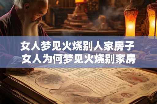 女人梦见火烧别人家房子 女人为何梦见火烧别家房