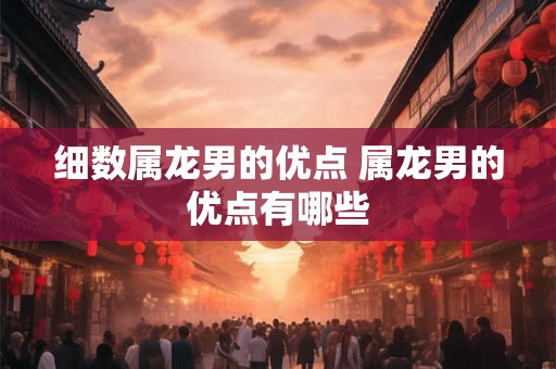 细数属龙男的优点 属龙男的优点有哪些