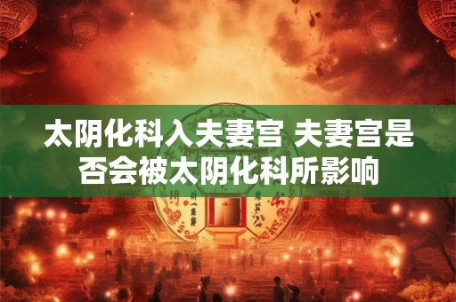 太阴化科入夫妻宫 夫妻宫是否会被太阴化科所影响