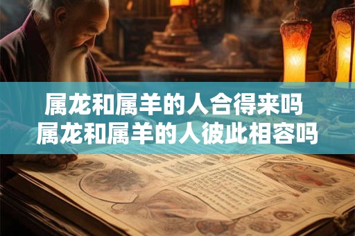属龙和属羊的人合得来吗 属龙和属羊的人彼此相容吗