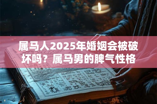 属马人2025年婚姻会被破坏吗？属马男的脾气性格
