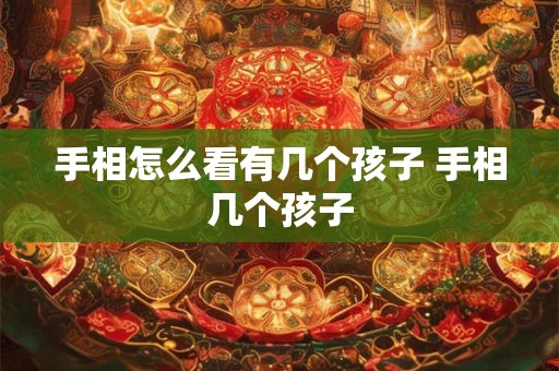 手相怎么看有几个孩子 手相几个孩子