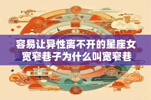 容易让异性离不开的星座女 宽窄巷子为什么叫宽窄巷子 容易让异性离不开的星座女 宽窄巷子为什么叫宽窄巷子