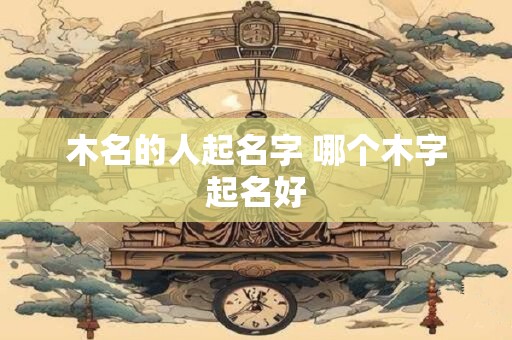 木名的人起名字 哪个木字起名好