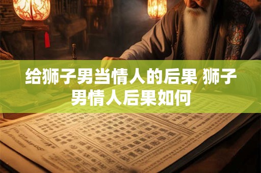 给狮子男当情人的后果 狮子男情人后果如何