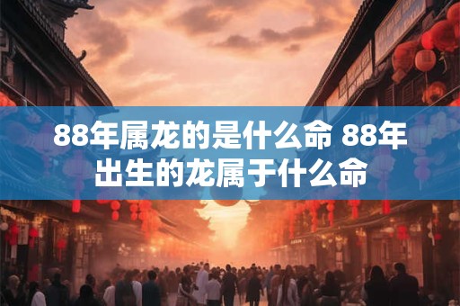 88年属龙的是什么命 88年出生的龙属于什么命