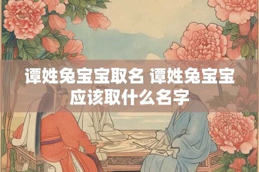 谭姓兔宝宝取名 谭姓兔宝宝应该取什么名字