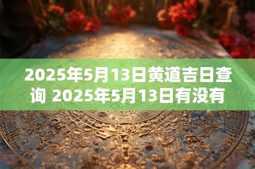 2025年5月13日黄道吉日查询 2025年5月13日有没有黄道吉日