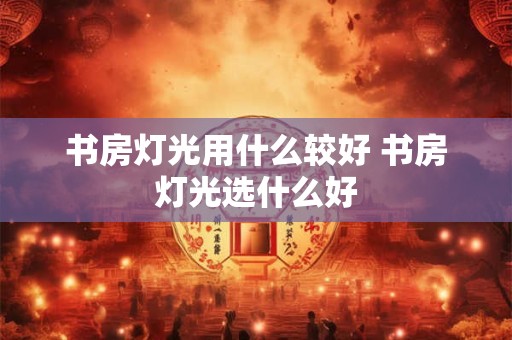 书房灯光用什么较好 书房灯光选什么好