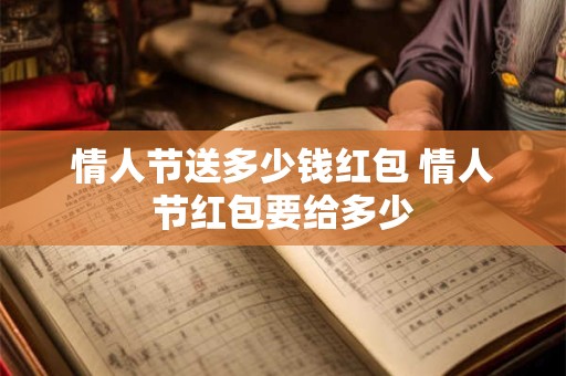 情人节送多少钱红包 情人节红包要给多少